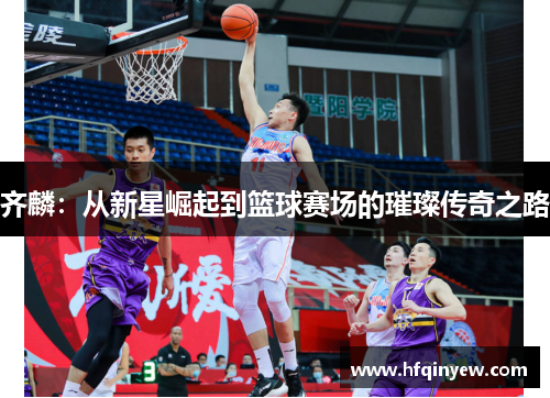 齐麟：从新星崛起到篮球赛场的璀璨传奇之路