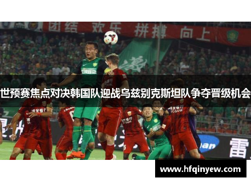世预赛焦点对决韩国队迎战乌兹别克斯坦队争夺晋级机会