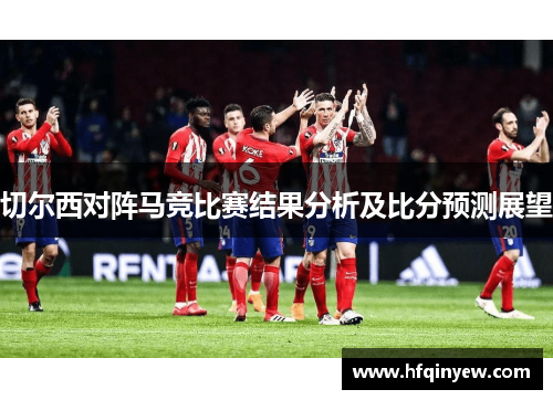 切尔西对阵马竞比赛结果分析及比分预测展望