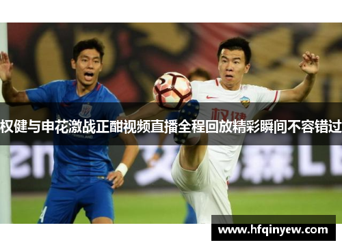权健与申花激战正酣视频直播全程回放精彩瞬间不容错过