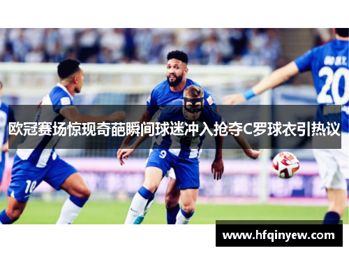 欧冠赛场惊现奇葩瞬间球迷冲入抢夺C罗球衣引热议